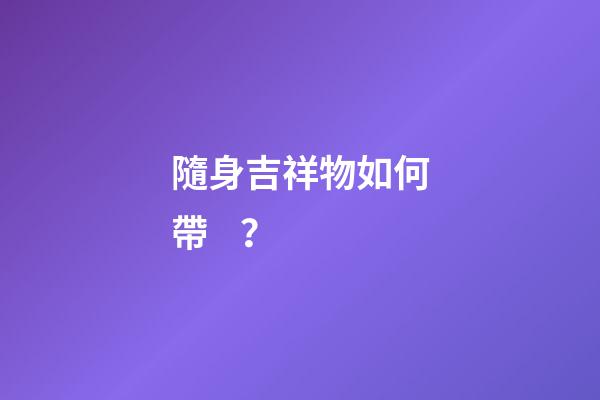 隨身吉祥物如何帶？